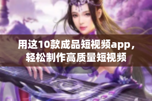 用这10款成品短视频app，轻松制作高质量短视频