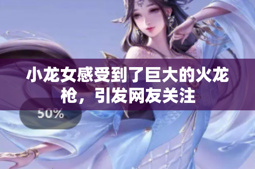 小龙女感受到了巨大的火龙枪，引发网友关注