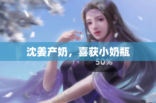 沈姜产奶，喜获小奶瓶
