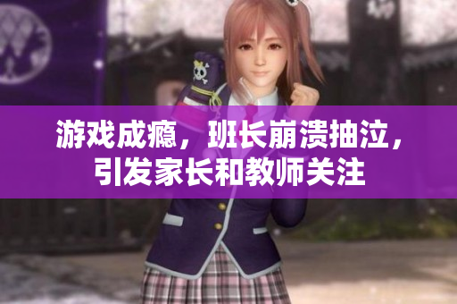 游戏成瘾，班长崩溃抽泣，引发家长和教师关注