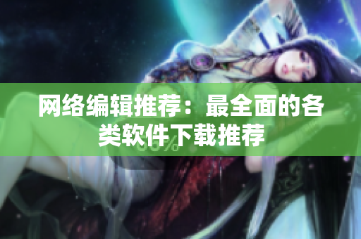 网络编辑推荐：最全面的各类软件下载推荐