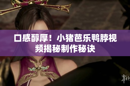 口感醇厚！小猪芭乐鸭脖视频揭秘制作秘诀