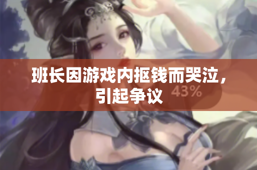 班长因游戏内抠钱而哭泣，引起争议