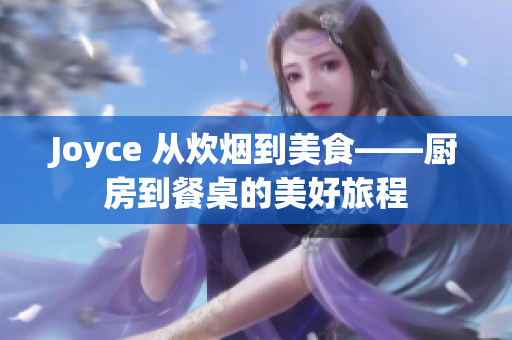 Joyce 从炊烟到美食——厨房到餐桌的美好旅程