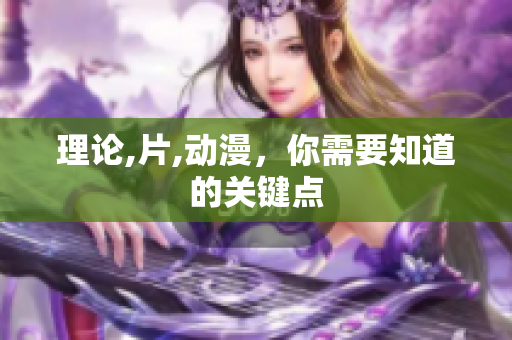 理论,片,动漫，你需要知道的关键点