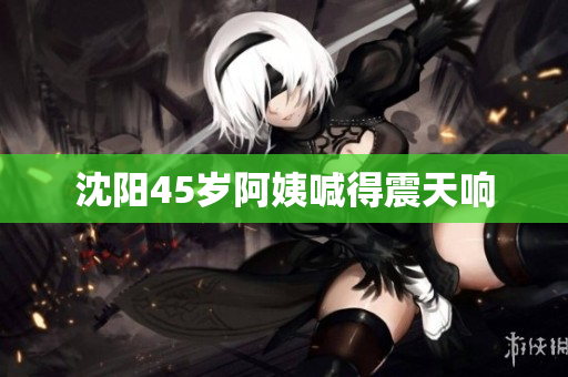 沈阳45岁阿姨喊得震天响