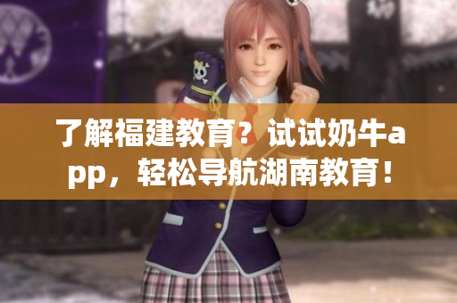 了解福建教育？试试奶牛app，轻松导航湖南教育！