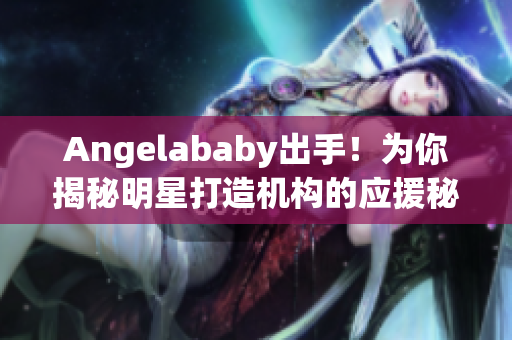 Angelababy出手！为你揭秘明星打造机构的应援秘密