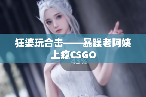 狂婆玩合击——暴躁老阿姨上瘾CSGO