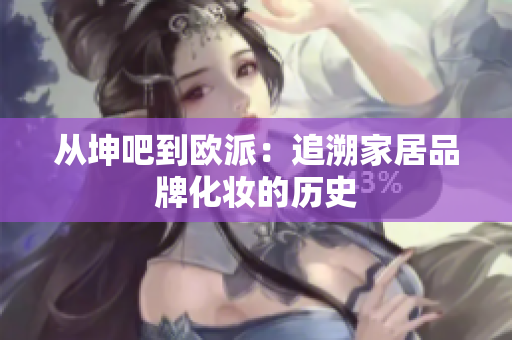 从坤吧到欧派：追溯家居品牌化妆的历史