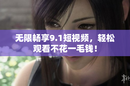 无限畅享9.1短视频，轻松观看不花一毛钱！