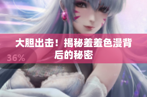大胆出击！揭秘羞羞色漫背后的秘密