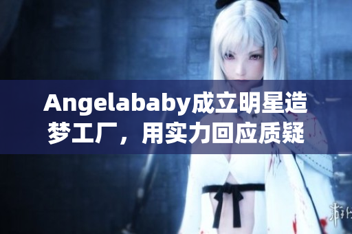 Angelababy成立明星造梦工厂，用实力回应质疑