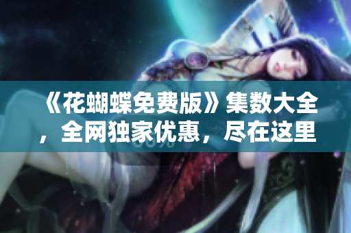 《花蝴蝶免费版》集数大全，全网独家优惠，尽在这里！