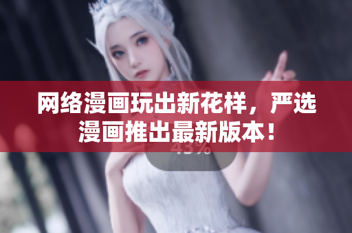 网络漫画玩出新花样，严选漫画推出最新版本！