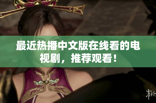 最近热播中文版在线看的电视剧，推荐观看！