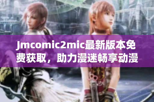 Jmcomic2mic最新版本免费获取，助力漫迷畅享动漫之旅
