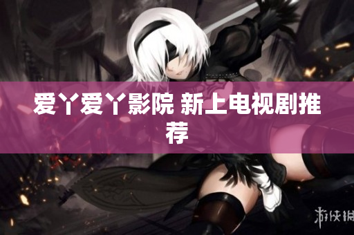 爱丫爱丫影院 新上电视剧推荐
