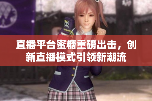 直播平台蜜糖重磅出击，创新直播模式引领新潮流