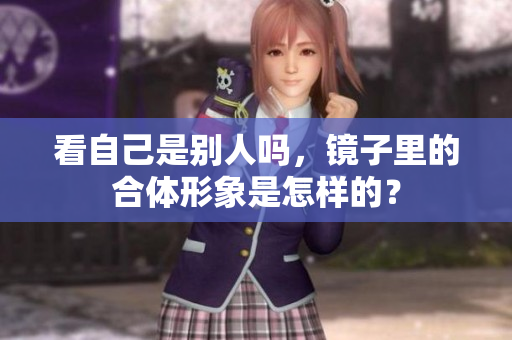 看自己是别人吗，镜子里的合体形象是怎样的？
