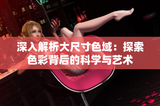 深入解析大尺寸色域：探索色彩背后的科学与艺术