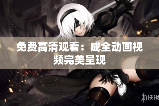 免费高清观看：成全动画视频完美呈现