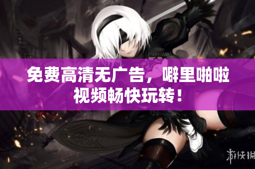 免费高清无广告，噼里啪啦视频畅快玩转！