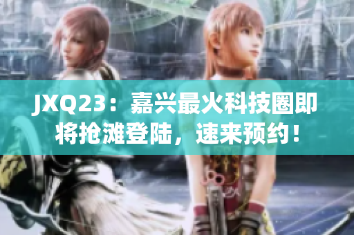 JXQ23：嘉兴最火科技圈即将抢滩登陆，速来预约！