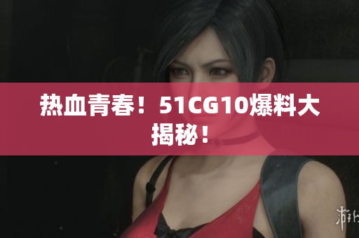 热血青春！51CG10爆料大揭秘！