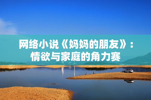 网络小说《妈妈的朋友》：情欲与家庭的角力赛