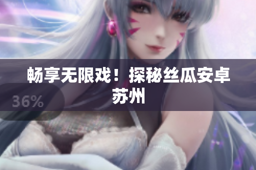 畅享无限戏！探秘丝瓜安卓苏州