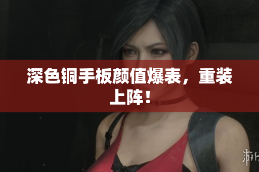 深色铜手板颜值爆表，重装上阵！