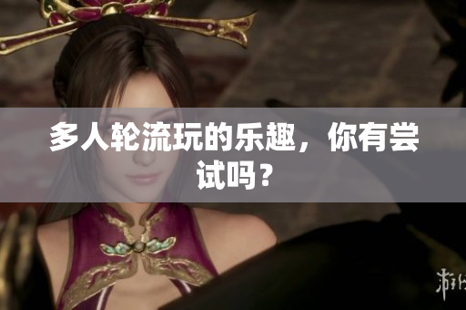 多人轮流玩的乐趣，你有尝试吗？