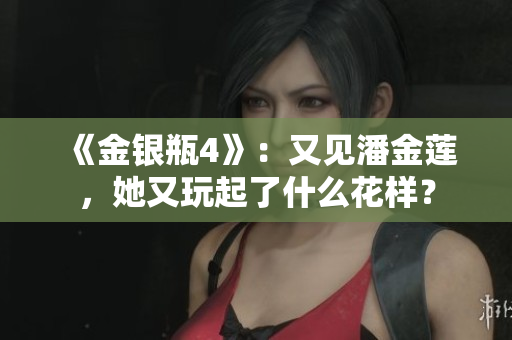 《金银瓶4》：又见潘金莲，她又玩起了什么花样？