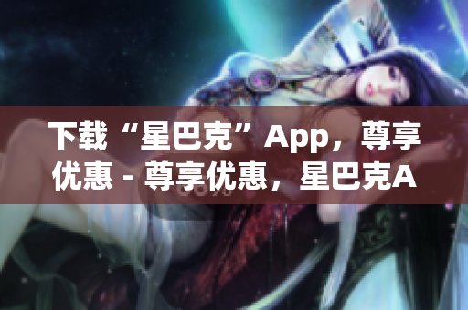 下载“星巴克”App，尊享优惠 - 尊享优惠，星巴克App下载指南