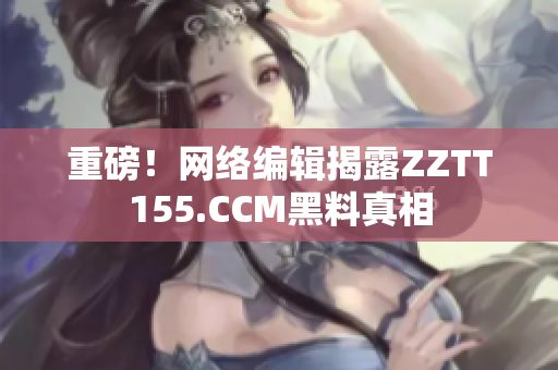 重磅！网络编辑揭露ZZTT155.CCM黑料真相