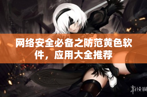 网络安全必备之防范黄色软件，应用大全推荐