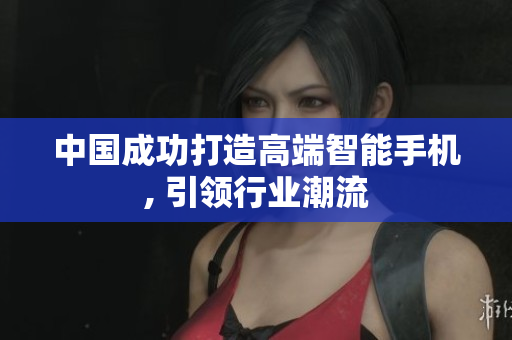 中国成功打造高端智能手机, 引领行业潮流