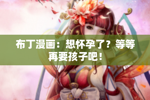 布丁漫画：想怀孕了？等等再要孩子吧！
