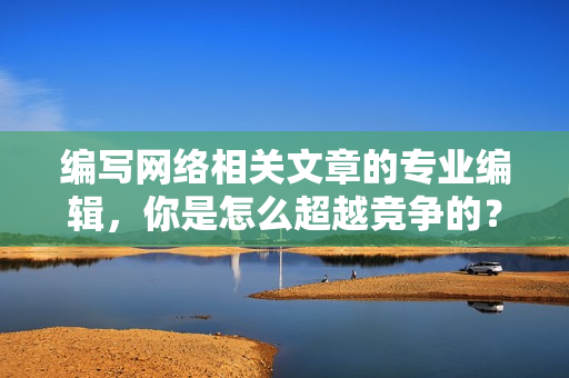 编写网络相关文章的专业编辑，你是怎么超越竞争的？