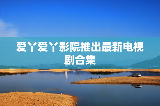 爱丫爱丫影院推出最新电视剧合集