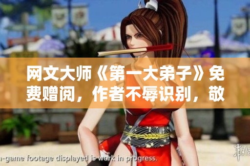 网文大师《第一大弟子》免费赠阅，作者不辱识别，敬请品读
