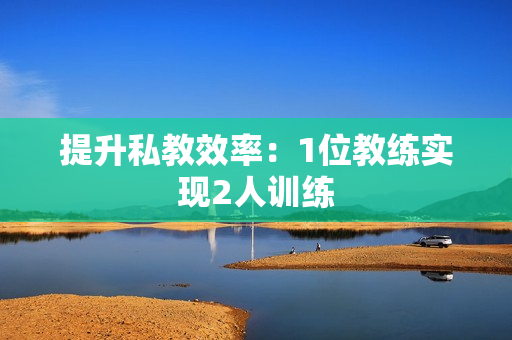 提升私教效率：1位教练实现2人训练