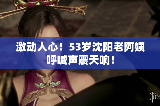 激动人心！53岁沈阳老阿姨呼喊声震天响！