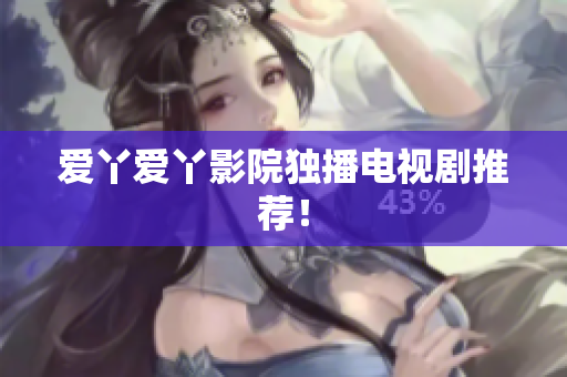 爱丫爱丫影院独播电视剧推荐！