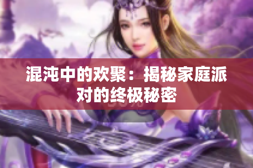 混沌中的欢聚：揭秘家庭派对的终极秘密