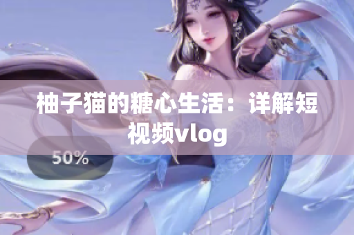 柚子猫的糖心生活：详解短视频vlog