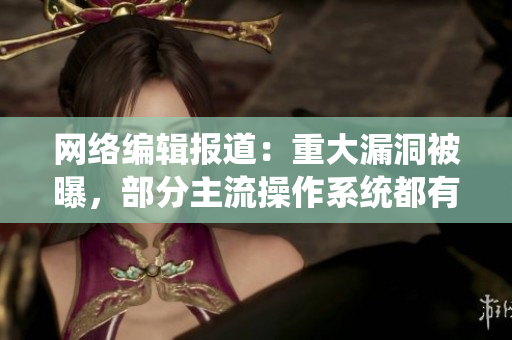 网络编辑报道：重大漏洞被曝，部分主流操作系统都有泄漏风险