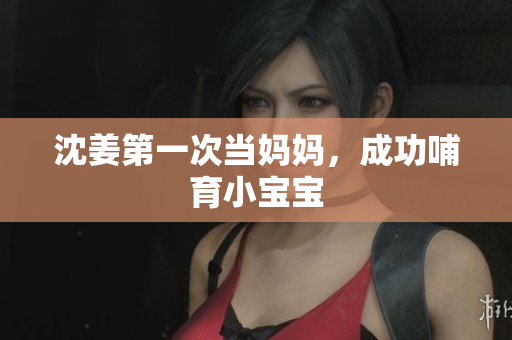 沈姜第一次当妈妈，成功哺育小宝宝