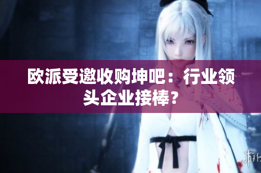 欧派受邀收购坤吧：行业领头企业接棒？
